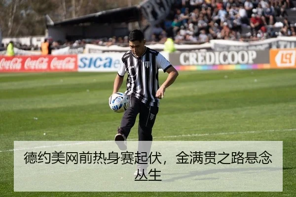 德约美网前热身赛起伏，金满贯之路悬念丛生